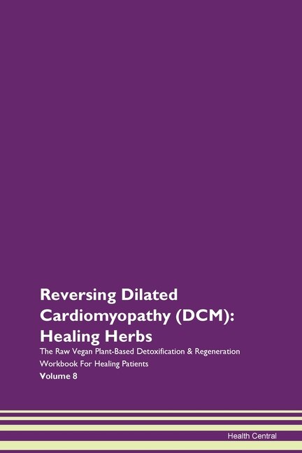 Reversing Dilated Cardiomyopathy (dcm): Healing Herbs The Raw Vegan Plant-based Detoxification & Regeneration Workbook For Healing Patients