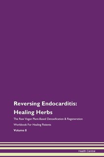 Reversing Endocarditis: Healing Herbs The Raw Vegan Plant-based Detoxification & Regeneration Workbook For Healing Patients