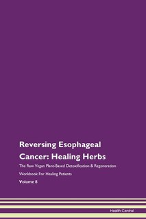 Reversing Esophageal Cancer: Healing Herbs The Raw Vegan Plant-based Detoxification & Regeneration Workbook For Healing Patients