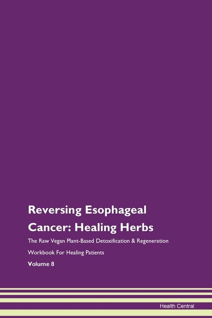 Reversing Esophageal Cancer: Healing Herbs The Raw Vegan Plant-based Detoxification & Regeneration Workbook For Healing Patients