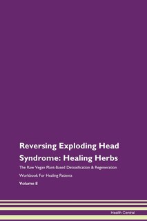 Reversing Exploding Head Syndrome: Healing Herbs The Raw Vegan Plant-based Detoxification & Regeneration Workbook For Healing Patients