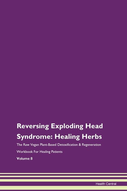 Reversing Exploding Head Syndrome: Healing Herbs The Raw Vegan Plant-based Detoxification & Regeneration Workbook For Healing Patients