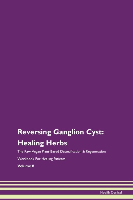 Reversing Ganglion Cyst: Healing Herbs The Raw Vegan Plant-based Detoxification & Regeneration Workbook For Healing Patients