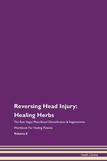 Reversing Head Injury: Healing Herbs The Raw Vegan Plant-based Detoxification & Regeneration Workbook For Healing Patients