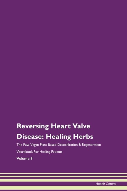 Reversing Heart Valve Disease: Healing Herbs The Raw Vegan Plant-based Detoxification & Regeneration Workbook For Healing Patients