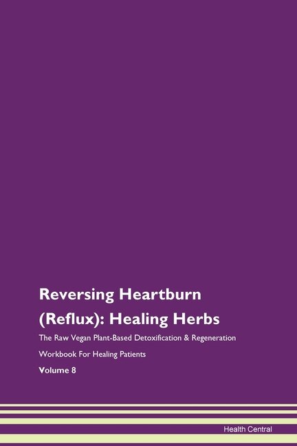 Reversing Heartburn (reflux): Healing Herbs The Raw Vegan Plant-based Detoxification & Regeneration Workbook For Healing Patients