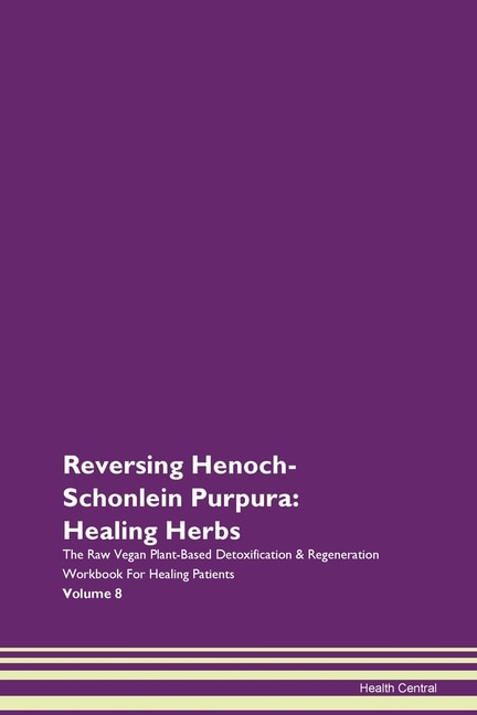 Reversing Henoch-schonlein Purpura: Healing Herbs The Raw Vegan Plant-based Detoxification & Regeneration Workbook For Healing Patients
