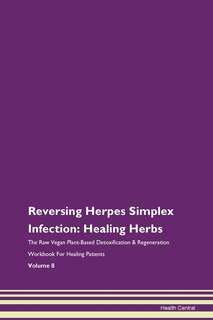 Reversing Herpes Simplex Infection: Healing Herbs The Raw Vegan Plant-based Detoxification & Regeneration Workbook For Healing Patients