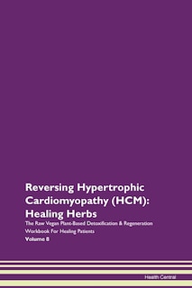 Reversing Hypertrophic Cardiomyopathy (hcm): Healing Herbs The Raw Vegan Plant-based Detoxification & Regeneration Workbook For Healing Patients