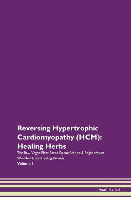 Reversing Hypertrophic Cardiomyopathy (hcm): Healing Herbs The Raw Vegan Plant-based Detoxification & Regeneration Workbook For Healing Patients