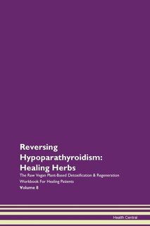 Reversing Hypoparathyroidism: Healing Herbs The Raw Vegan Plant-based Detoxification & Regeneration Workbook For Healing Patients