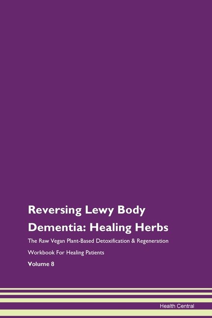 Reversing Lewy Body Dementia: Healing Herbs The Raw Vegan Plant-based Detoxification & Regeneration Workbook For Healing Patients