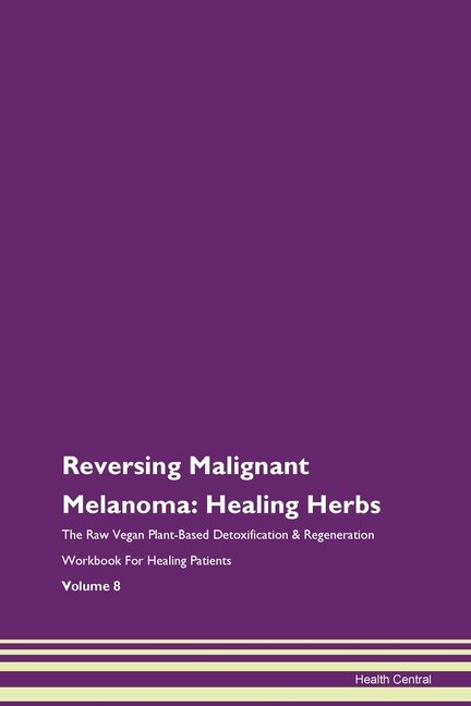 Reversing Malignant Melanoma: Healing Herbs The Raw Vegan Plant-based Detoxification & Regeneration Workbook For Healing Patients