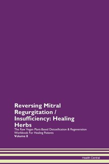 Reversing Mitral Regurgitation / Insufficiency: Healing Herbs The Raw Vegan Plant-based Detoxification & Regeneration Workbook For Healing Patients