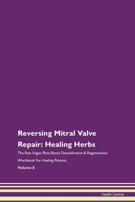 Reversing Mitral Valve Repair: Healing Herbs The Raw Vegan Plant-based Detoxification & Regeneration Workbook For Healing Patients