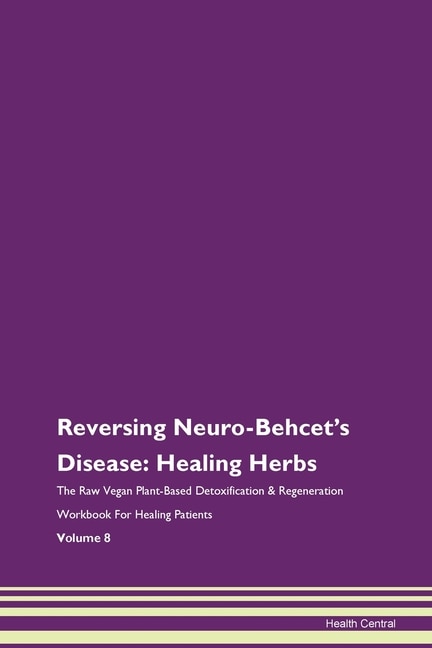 Reversing Neuro-behcet's Disease: Healing Herbs The Raw Vegan Plant-based Detoxification & Regeneration Workbook For Healing Patients