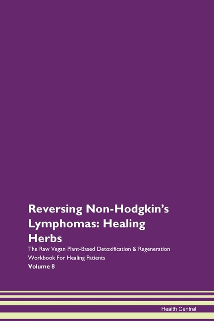 Reversing Non-hodgkin's Lymphomas: Healing Herbs The Raw Vegan Plant-based Detoxification & Regeneration Workbook For Healing Patients