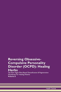 Reversing Obsessive-compulsive Personality Disorder (ocpd): Healing Herbs The Raw Vegan Plant-based Detoxification & Regeneration Workbook For Healing Patients