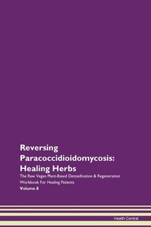 Reversing Paracoccidioidomycosis: Healing Herbs The Raw Vegan Plant-based Detoxification & Regeneration Workbook For Healing Patients