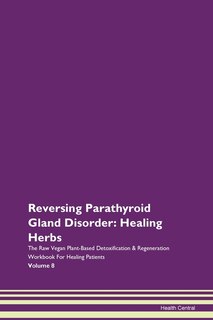 Reversing Parathyroid Gland Disorder: Healing Herbs The Raw Vegan Plant-based Detoxification & Regeneration Workbook For Healing Patients