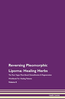 Reversing Pleomorphic Lipoma: Healing Herbs The Raw Vegan Plant-based Detoxification & Regeneration Workbook For Healing Patients