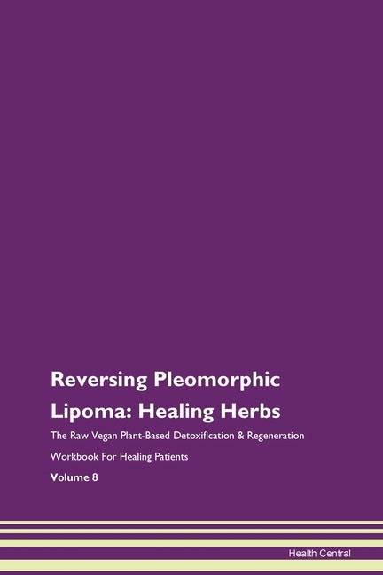 Reversing Pleomorphic Lipoma: Healing Herbs The Raw Vegan Plant-based Detoxification & Regeneration Workbook For Healing Patients