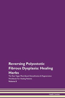 Reversing Polyostotic Fibrous Dysplasia: Healing Herbs The Raw Vegan Plant-based Detoxification & Regeneration Workbook For Healing Patients