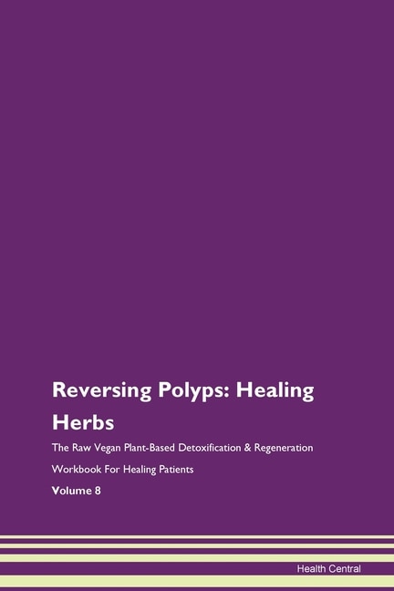 Reversing Polyps: Healing Herbs The Raw Vegan Plant-based Detoxification & Regeneration Workbook For Healing Patients