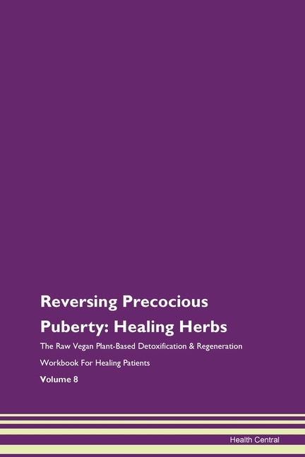 Reversing Precocious Puberty: Healing Herbs The Raw Vegan Plant-based Detoxification & Regeneration Workbook For Healing Patients