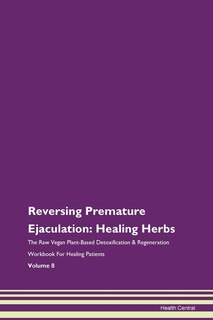 Reversing Premature Ejaculation: Healing Herbs The Raw Vegan Plant-based Detoxification & Regeneration Workbook For Healing Patients