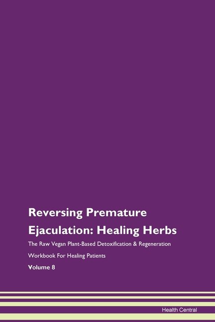 Reversing Premature Ejaculation: Healing Herbs The Raw Vegan Plant-based Detoxification & Regeneration Workbook For Healing Patients