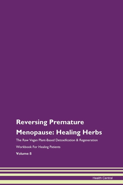 Reversing Premature Menopause: Healing Herbs The Raw Vegan Plant-based Detoxification & Regeneration Workbook For Healing Patients