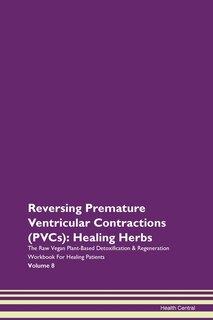 Reversing Premature Ventricular Contractions (pvcs): Healing Herbs The Raw Vegan Plant-based Detoxification & Regeneration Workbook For Healing Patients