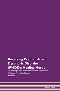 Reversing Premenstrual Dysphoric Disorder (pmdd): Healing Herbs The Raw Vegan Plant-based Detoxification & Regeneration Workbook For Healing Patients