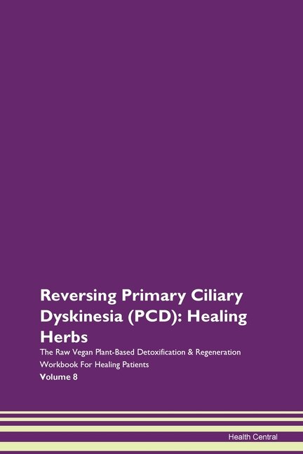 Reversing Primary Ciliary Dyskinesia (pcd): Healing Herbs The Raw Vegan Plant-based Detoxification & Regeneration Workbook For Healing Patients