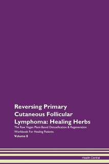 Reversing Primary Cutaneous Follicular Lymphoma: Healing Herbs The Raw Vegan Plant-based Detoxification & Regeneration Workbook For Healing Patients
