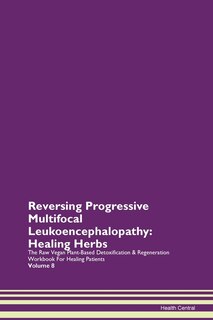 Reversing Progressive Multifocal Leukoencephalopathy: Healing Herbs The Raw Vegan Plant-based Detoxification & Regeneration Workbook For Healing Patients
