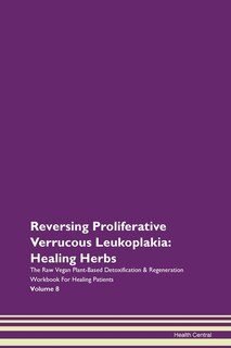 Reversing Proliferative Verrucous Leukoplakia: Healing Herbs The Raw Vegan Plant-based Detoxification & Regeneration Workbook For Healing Patients