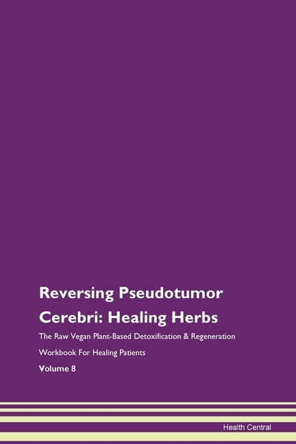 Reversing Pseudotumor Cerebri: Healing Herbs The Raw Vegan Plant-based Detoxification & Regeneration Workbook For Healing Patients