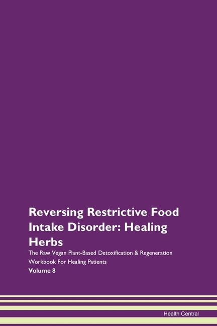 Reversing Restrictive Food Intake Disorder: Healing Herbs The Raw Vegan Plant-based Detoxification & Regeneration Workbook For Healing Patients