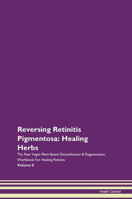 Reversing Retinitis Pigmentosa: Healing Herbs The Raw Vegan Plant-based Detoxification & Regeneration Workbook For Healing Patients