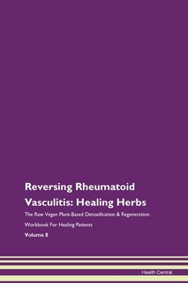 Reversing Rheumatoid Vasculitis: Healing Herbs The Raw Vegan Plant-based Detoxification & Regeneration Workbook For Healing Patients