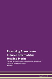 Reversing Sunscreen-induced Dermatitis: Healing Herbs The Raw Vegan Plant-based Detoxification & Regeneration Workbook For Healing Patients