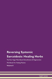 Reversing Systemic Sarcoidosis: Healing Herbs The Raw Vegan Plant-based Detoxification & Regeneration Workbook For Healing Patients