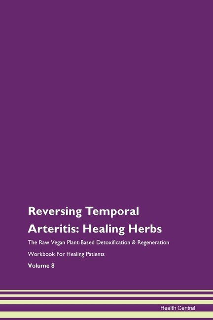 Reversing Temporal Arteritis: Healing Herbs The Raw Vegan Plant-based Detoxification & Regeneration Workbook For Healing Patients