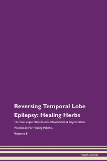 Reversing Temporal Lobe Epilepsy: Healing Herbs The Raw Vegan Plant-based Detoxification & Regeneration Workbook For Healing Patients