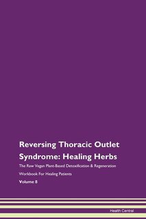 Reversing Thoracic Outlet Syndrome: Healing Herbs The Raw Vegan Plant-based Detoxification & Regeneration Workbook For Healing Patients