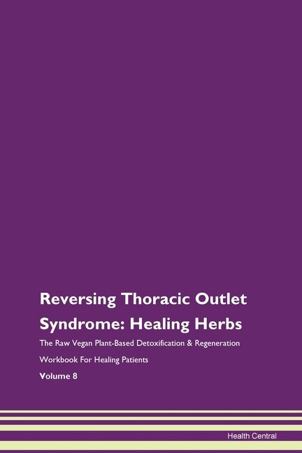 Reversing Thoracic Outlet Syndrome: Healing Herbs The Raw Vegan Plant-based Detoxification & Regeneration Workbook For Healing Patients