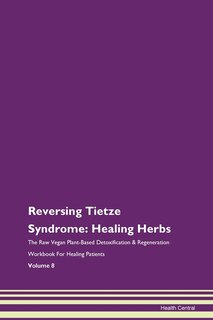 Reversing Tietze Syndrome: Healing Herbs The Raw Vegan Plant-based Detoxification & Regeneration Workbook For Healing Patients