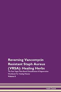 Reversing Vancomycin Resistant Staph Aureus (vrsa): Healing Herbs The Raw Vegan Plant-based Detoxification & Regeneration Workbook For Healing Patients